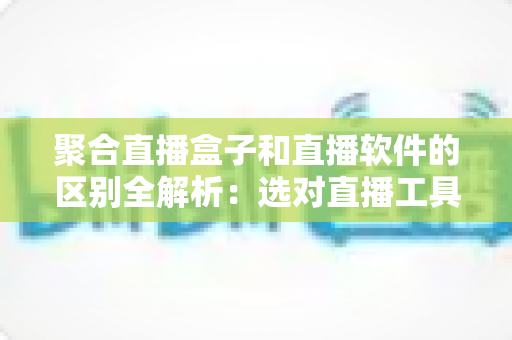 聚合直播盒子和直播软件的区别全解析:选对直播工具,让内容创作事半功倍 聚合直播盒子和直播软件的区别全解析:选对直播工具,让内容创作事半功倍