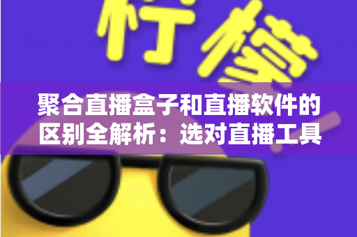 聚合直播盒子和直播软件的区别全解析：选对直播工具，让内容创作事半功倍