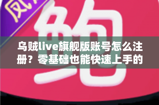 乌贼live旗舰版账号怎么注册？零基础也能快速上手的完整注册指南