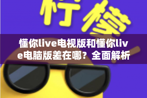 懂你live电视版和懂你live电脑版差在哪?全面解析两大版本差异,帮你选对最佳观看方案 懂你live电视版和懂你live电脑版差在哪?全面解析两大版本差异,帮你选对最佳观看方案