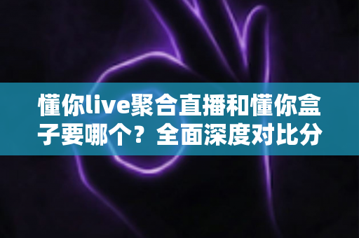 懂你live聚合直播和懂你盒子要哪个?全面深度对比分析,帮你一步到位选出最适合自己的观影方案 懂你live聚合直播和懂你盒子要哪个?全面深度对比分析,帮你一步到位选出最适合自己的观影方案