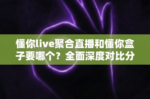 懂你live聚合直播和懂你盒子要哪个?全面深度对比分析,帮你一步到位选出最适合自己的观影方案 懂你live聚合直播和懂你盒子要哪个?全面深度对比分析,帮你一步到位选出最适合自己的观影方案