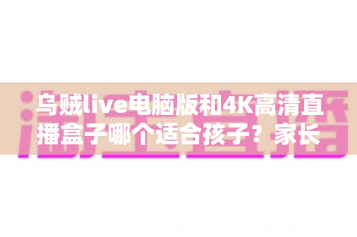 乌贼live电脑版和4K高清直播盒子哪个适合孩子?家长必看的完整对比与选购指南 乌贼live电脑版和4K高清直播盒子哪个适合孩子?家长必看的完整对比与选购指南