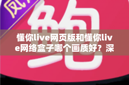 懂你live网页版和懂你live网络盒子哪个画质好?深度对比解析帮你选出最佳观看方案 懂你live网页版和懂你live网络盒子哪个画质好?深度对比解析帮你选出最佳观看方案