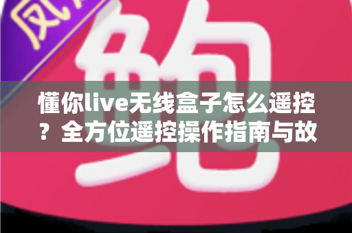 懂你live无线盒子怎么遥控？全方位遥控操作指南与故障排查技巧大公开