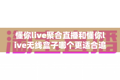 懂你live聚合直播和懂你live无线盒子哪个更适合追剧？2025年追剧装备选购全攻略，看完不再纠结