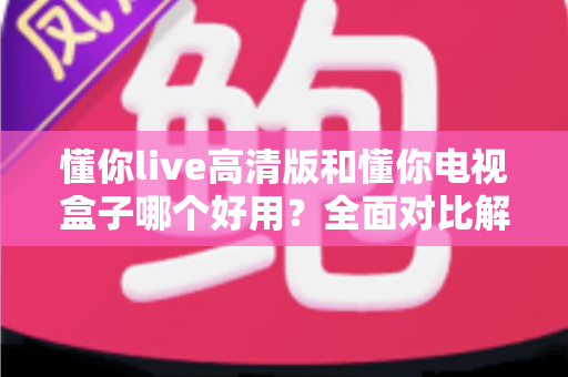 懂你live高清版和懂你电视盒子哪个好用?全面对比解析助你轻松选购不踩坑 懂你live高清版和懂你电视盒子哪个好用?全面对比解析助你轻松选购不踩坑