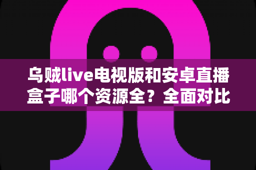 乌贼live电视版和安卓直播盒子哪个资源全?全面对比解析助你选出最佳观影方案 乌贼live电视版和安卓直播盒子哪个资源全?全面对比解析助你选出最佳观影方案