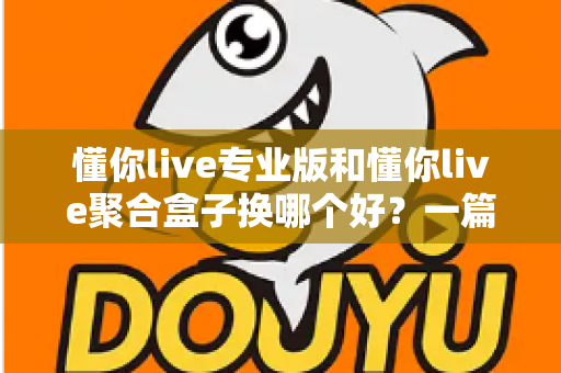 懂你live专业版和懂你live聚合盒子换哪个好?一篇看懂差异、选对不踩坑的实用指南 懂你live专业版和懂你live聚合盒子换哪个好?一篇看懂差异、选对不踩坑的实用指南