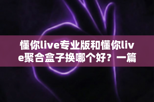 懂你live专业版和懂你live聚合盒子换哪个好?一篇看懂差异、选对不踩坑的实用指南 懂你live专业版和懂你live聚合盒子换哪个好?一篇看懂差异、选对不踩坑的实用指南