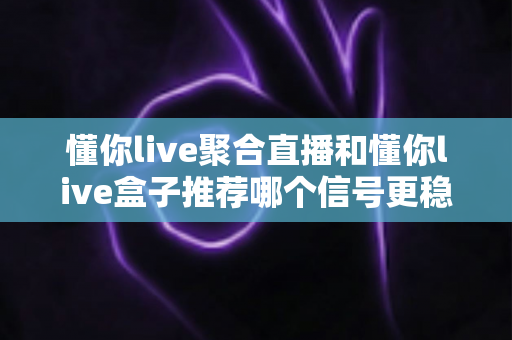 懂你live聚合直播和懂你live盒子推荐哪个信号更稳定?多维度深度对比帮你锁定最稳观看方案 懂你live聚合直播和懂你live盒子推荐哪个信号更稳定?多维度深度对比帮你锁定最稳观看方案