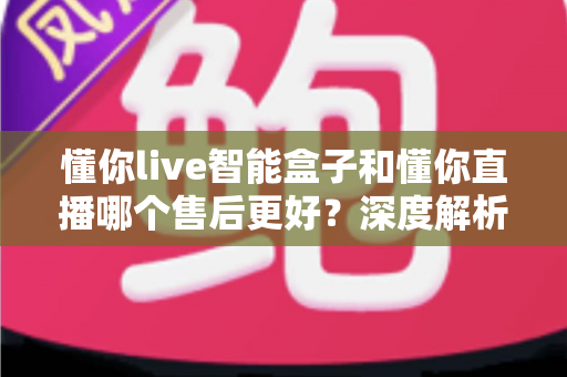 懂你live智能盒子和懂你直播哪个售后更好?深度解析售后差异与选购避坑指南 懂你live智能盒子和懂你直播哪个售后更好?深度解析售后差异与选购避坑指南