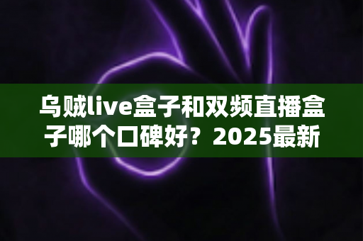 乌贼live盒子和双频直播盒子哪个口碑好？2025最新深度对比评测与选购指南