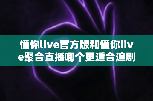懂你live官方版和懂你live聚合直播哪个更适合追剧？全面对比分析助你找到最佳追剧工具