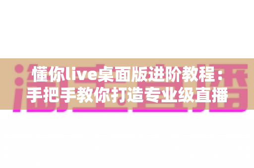 懂你live桌面版进阶教程:手把手教你打造专业级直播间的完整实操指南 懂你live桌面版进阶教程:手把手教你打造专业级直播间的完整实操指南