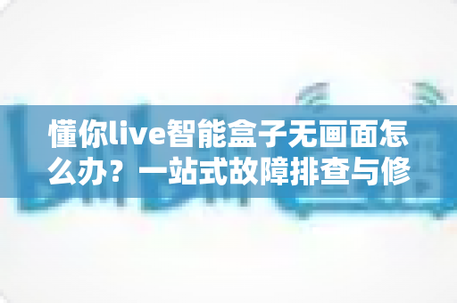 懂你live智能盒子无画面怎么办？一站式故障排查与修复指南，让您快速恢复精彩视界