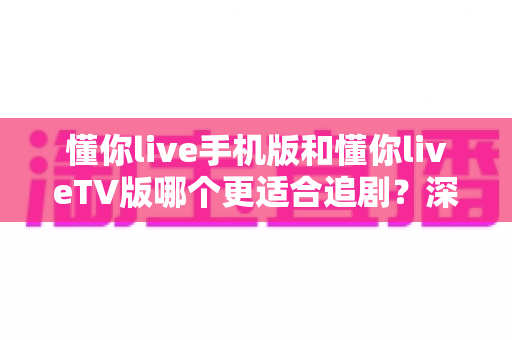 懂你live手机版和懂你liveTV版哪个更适合追剧?深度对比助你选出最佳追剧方案 懂你live手机版和懂你liveTV版哪个更适合追剧?深度对比助你选出最佳追剧方案