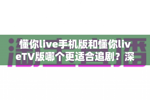 懂你live手机版和懂你liveTV版哪个更适合追剧？深度对比助你选出最佳追剧方案