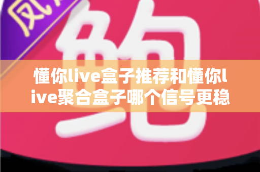 懂你live盒子推荐和懂你live聚合盒子哪个信号更稳定？全方位深度对比解析助你精准选购