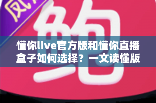 懂你live官方版和懂你直播盒子如何选择?一文读懂版本差异,教你避坑选出最适合自己的那一款 懂你live官方版和懂你直播盒子如何选择?一文读懂版本差异,教你避坑选出最适合自己的那一款