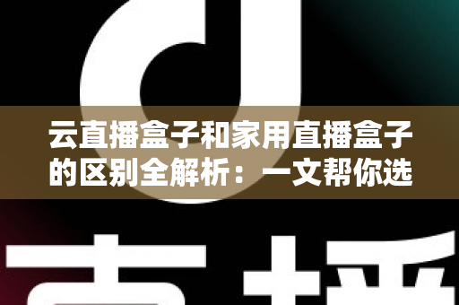云直播盒子和家用直播盒子的区别全解析:一文帮你选对直播设备 云直播盒子和家用直播盒子的区别全解析:一文帮你选对直播设备