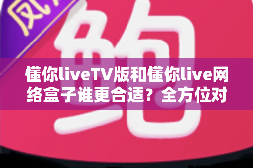 懂你liveTV版和懂你live网络盒子谁更合适?全方位对比帮你做出明智选择 懂你liveTV版和懂你live网络盒子谁更合适?全方位对比帮你做出明智选择