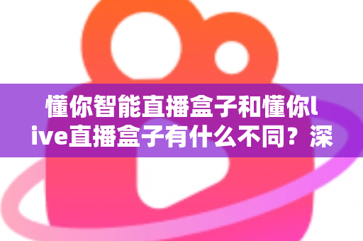 懂你智能直播盒子和懂你live直播盒子有什么不同?深度对比解析,帮你选对直播设备 懂你智能直播盒子和懂你live直播盒子有什么不同?深度对比解析,帮你选对直播设备