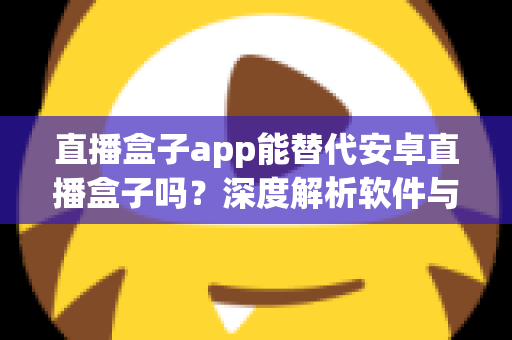 直播盒子app能替代安卓直播盒子吗?深度解析软件与硬件直播方案的优劣与选购指南 直播盒子app能替代安卓直播盒子吗?深度解析软件与硬件直播方案的优劣与选购指南