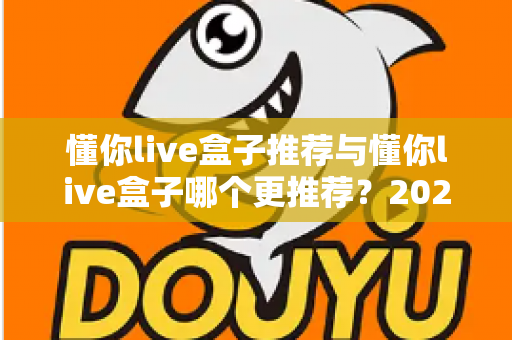 懂你live盒子推荐与懂你live盒子哪个更推荐?2025年家庭直播观影选购终极指南 懂你live盒子推荐与懂你live盒子哪个更推荐?2025年家庭直播观影选购终极指南
