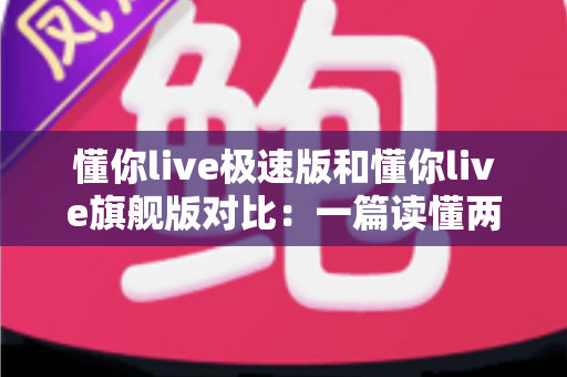 懂你live极速版和懂你live旗舰版对比：一篇读懂两大版本差异，选对版本不花冤枉钱！