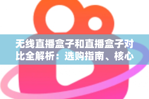 无线直播盒子和直播盒子对比全解析:选购指南、核心差异与使用建议一网打尽 无线直播盒子和直播盒子对比全解析:选购指南、核心差异与使用建议一网打尽