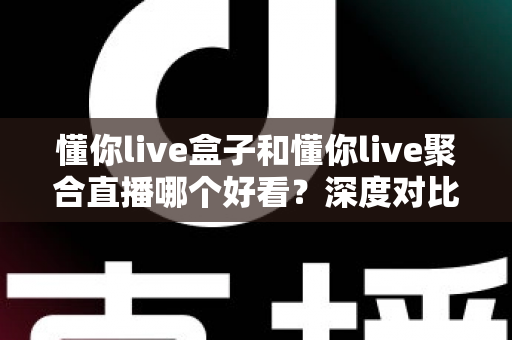 懂你live盒子和懂你live聚合直播哪个好看?深度对比评测助你选出最佳观拍神器 懂你live盒子和懂你live聚合直播哪个好看?深度对比评测助你选出最佳观拍神器