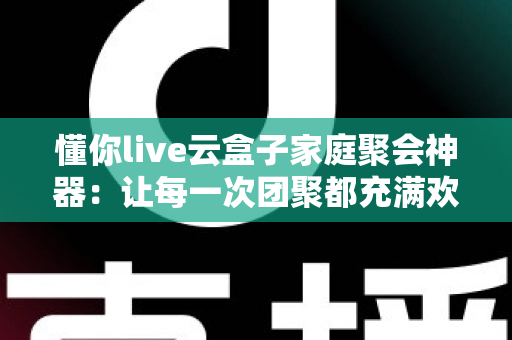 懂你live云盒子家庭聚会神器:让每一次团聚都充满欢声笑语的智能娱乐中心 懂你live云盒子家庭聚会神器:让每一次团聚都充满欢声笑语的智能娱乐中心