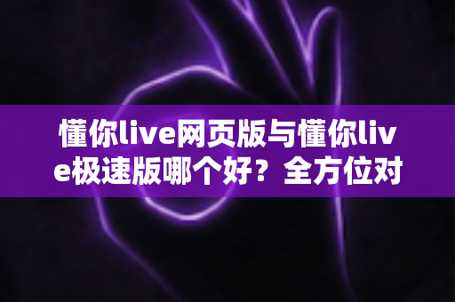 懂你live网页版与懂你live极速版哪个好？全方位对比分析，帮你找到最适合自己的观看方式