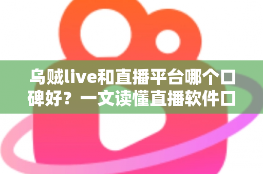 乌贼live和直播平台哪个口碑好?一文读懂直播软件口碑差异与选择建议 乌贼live和直播平台哪个口碑好?一文读懂直播软件口碑差异与选择建议