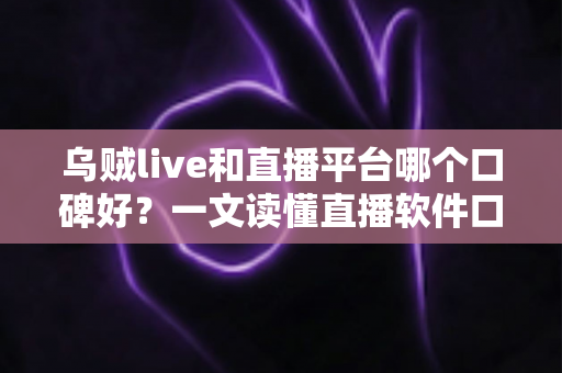 乌贼live和直播平台哪个口碑好?一文读懂直播软件口碑差异与选择建议 乌贼live和直播平台哪个口碑好?一文读懂直播软件口碑差异与选择建议