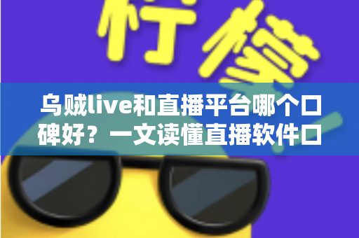 乌贼live和直播平台哪个口碑好？一文读懂直播软件口碑差异与选择建议