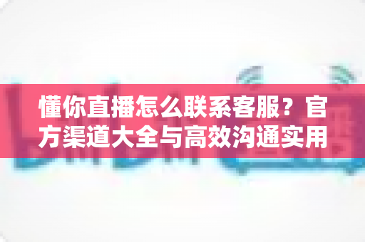 懂你直播怎么联系客服?官方渠道大全与高效沟通实用指南 懂你直播怎么联系客服?官方渠道大全与高效沟通实用指南