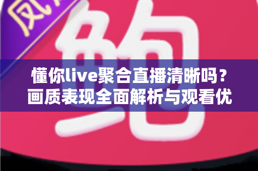 懂你live聚合直播清晰吗？画质表现全面解析与观看优化实用指南