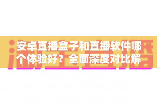 安卓直播盒子和直播软件哪个体验好?全面深度对比解析,帮你找到最适合的大屏直播观看方案 安卓直播盒子和直播软件哪个体验好?全面深度对比解析,帮你找到最适合的大屏直播观看方案