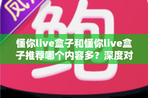懂你live盒子和懂你live盒子推荐哪个内容多？深度对比与选购指南全解析