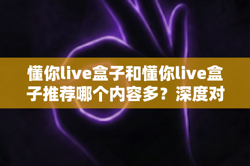 懂你live盒子和懂你live盒子推荐哪个内容多？深度对比与选购指南全解析
