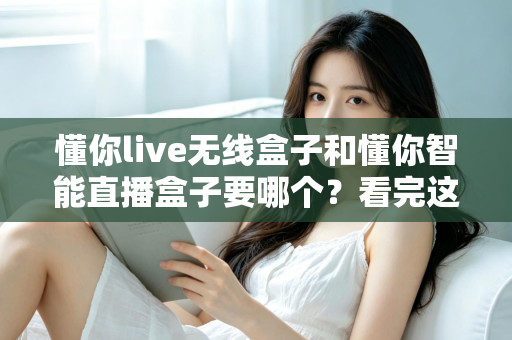 懂你live无线盒子和懂你智能直播盒子要哪个？看完这篇对比再买不后悔