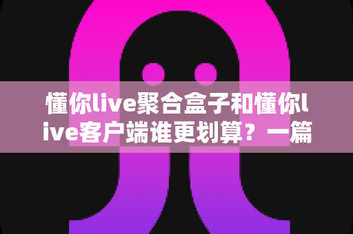 懂你live聚合盒子和懂你live客户端谁更划算?一篇看懂两种方案的性价比对比与选购指南 懂你live聚合盒子和懂你live客户端谁更划算?一篇看懂两种方案的性价比对比与选购指南