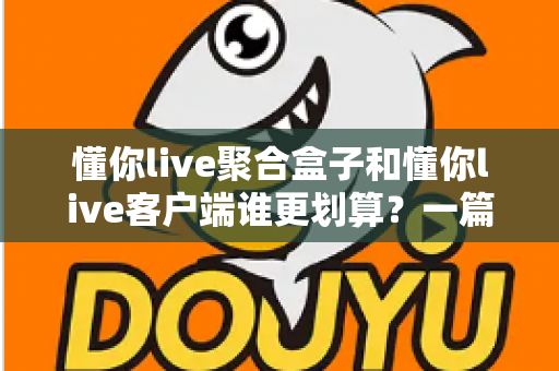 懂你live聚合盒子和懂你live客户端谁更划算？一篇看懂两种方案的性价比对比与选购指南