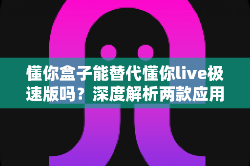 懂你盒子能替代懂你live极速版吗?深度解析两款应用的差异与选择指南,帮你找到最适合自己的观看方案 懂你盒子能替代懂你live极速版吗?深度解析两款应用的差异与选择指南,帮你找到最适合自己的观看方案