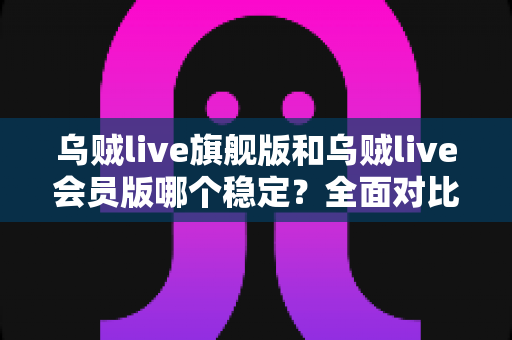 乌贼live旗舰版和乌贼live会员版哪个稳定?全面对比分析与实用选购指南 乌贼live旗舰版和乌贼live会员版哪个稳定?全面对比分析与实用选购指南