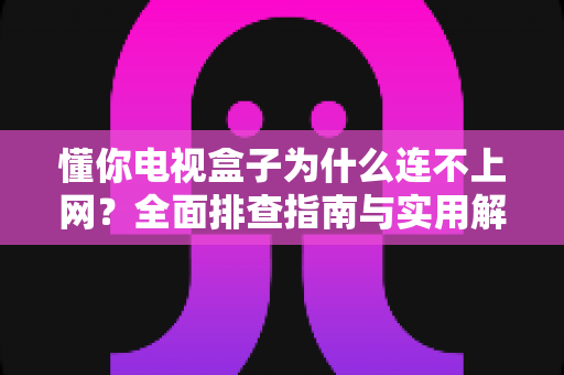 懂你电视盒子为什么连不上网?全面排查指南与实用解决方案大公开 懂你电视盒子为什么连不上网?全面排查指南与实用解决方案大公开