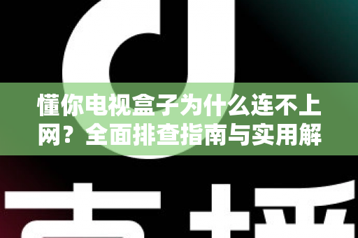 懂你电视盒子为什么连不上网？全面排查指南与实用解决方案大公开