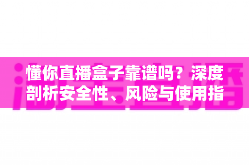 懂你直播盒子靠谱吗？深度剖析安全性、风险与使用指南